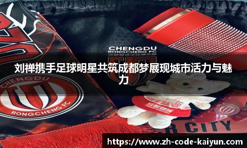 刘禅携手足球明星共筑成都梦展现城市活力与魅力