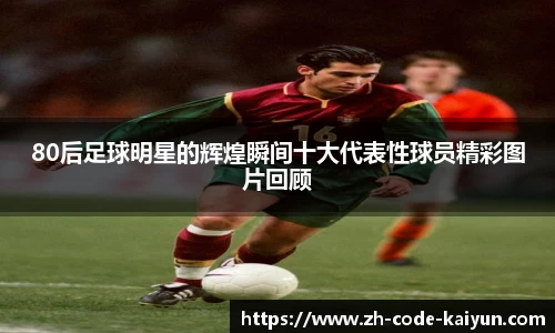 80后足球明星的辉煌瞬间十大代表性球员精彩图片回顾